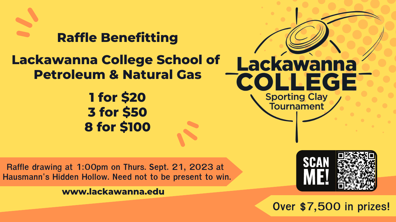 Raffle Benefitting Lackawanna College School of Petroleum & Natural Gas - Lackawanna College Sporting Clay Tournament - 1 for $20, 3 for $50, 8 for $100 - Raffle drawing at 1:00pm on thurs. Sept 21, 2023 at Hausmann's Hidden Hollow.Need not to be present to win. Over $7,500 in prizes!