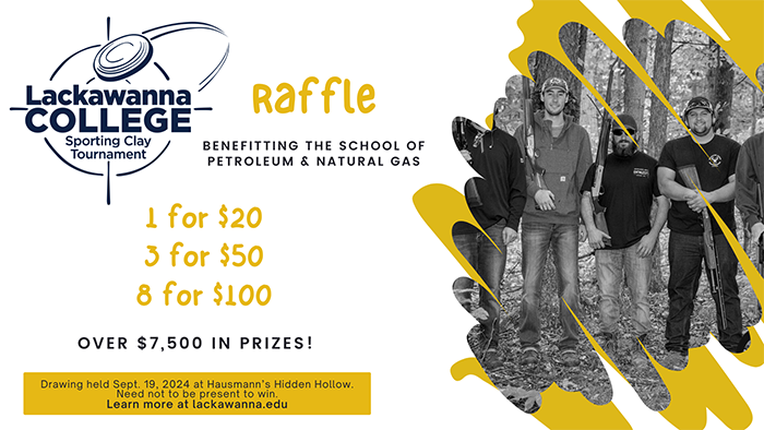 Lackawanna College Sporting Clay Tournament Raffle Benefitting the School of Petroleum & Natural Gas. - 1 for $20, 3 for $50, 8 for $100. Over &7,500 in Prizes. Drawing held Sept. 19, 2024 at Hausmann's Hidden Hollow. Need not be present to win. Learn more at lackawanna.edu.